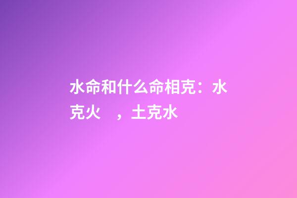 水命和什么命相克：水克火，土克水